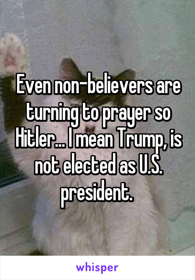 Even non-believers are turning to prayer so Hitler... I mean Trump, is not elected as U.S. president. 