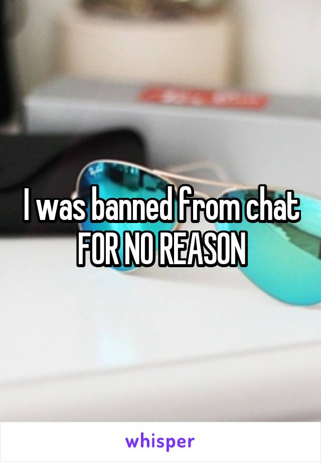 I was banned from chat FOR NO REASON