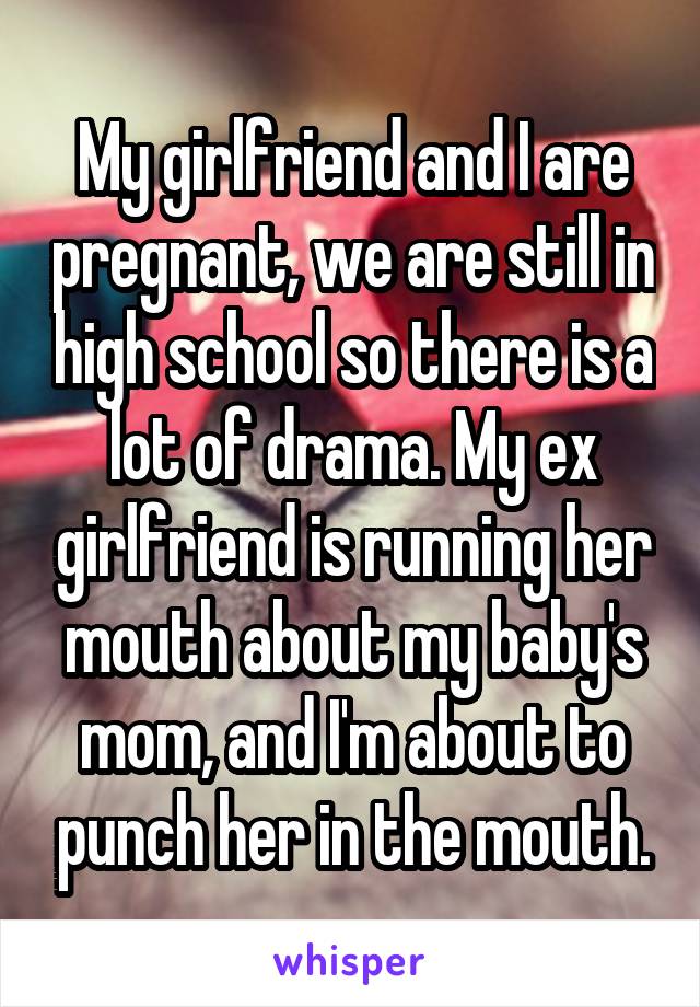 My girlfriend and I are pregnant, we are still in high school so there is a lot of drama. My ex girlfriend is running her mouth about my baby's mom, and I'm about to punch her in the mouth.