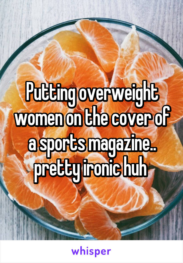 Putting overweight women on the cover of a sports magazine.. pretty ironic huh 