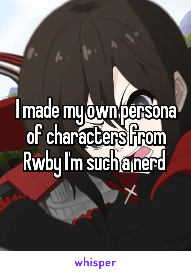 I made my own persona of characters from Rwby I'm such a nerd 