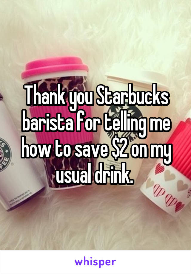 Thank you Starbucks barista for telling me how to save $2 on my usual drink. 