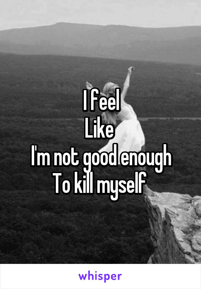 I feel
Like 
I'm not good enough
To kill myself 