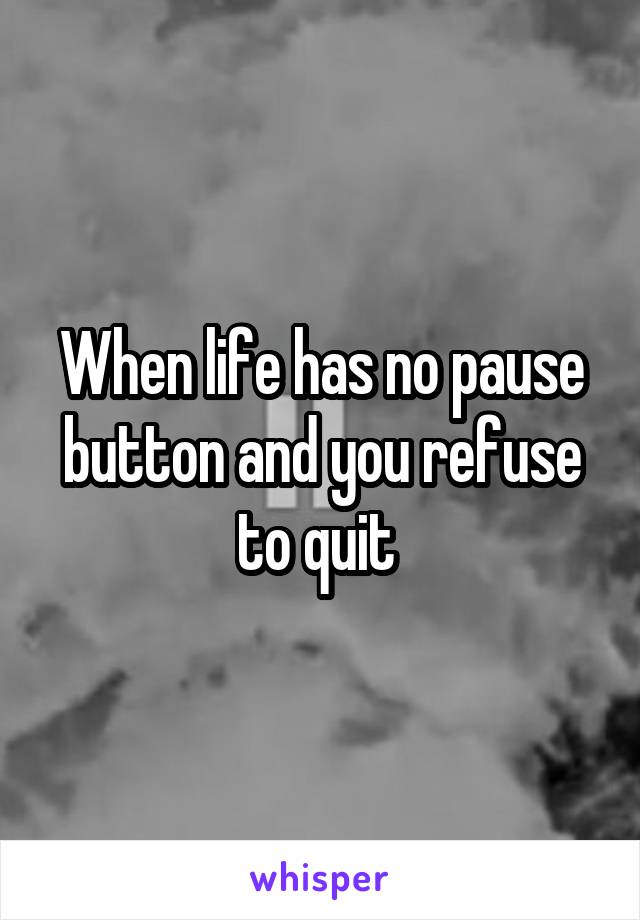 When life has no pause button and you refuse to quit 