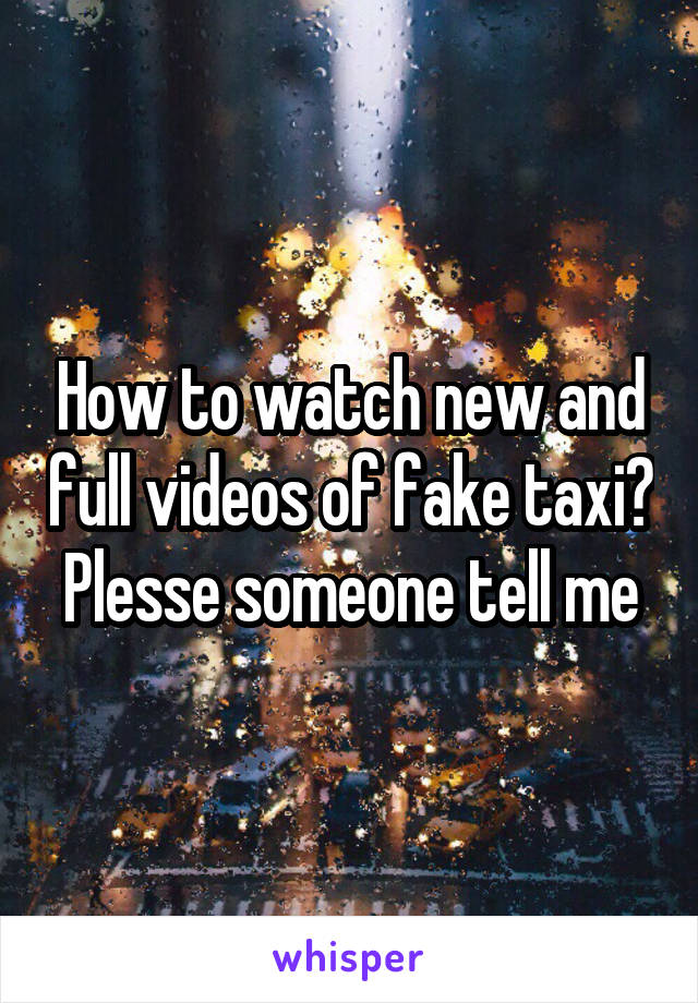 How to watch new and full videos of fake taxi? Plesse someone tell me