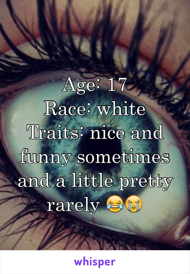 Age: 17
Race: white 
Traits: nice and funny sometimes and a little pretty rarely 😂😭