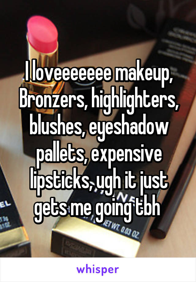 I loveeeeeee makeup,
Bronzers, highlighters, blushes, eyeshadow pallets, expensive lipsticks, ugh it just gets me going tbh 