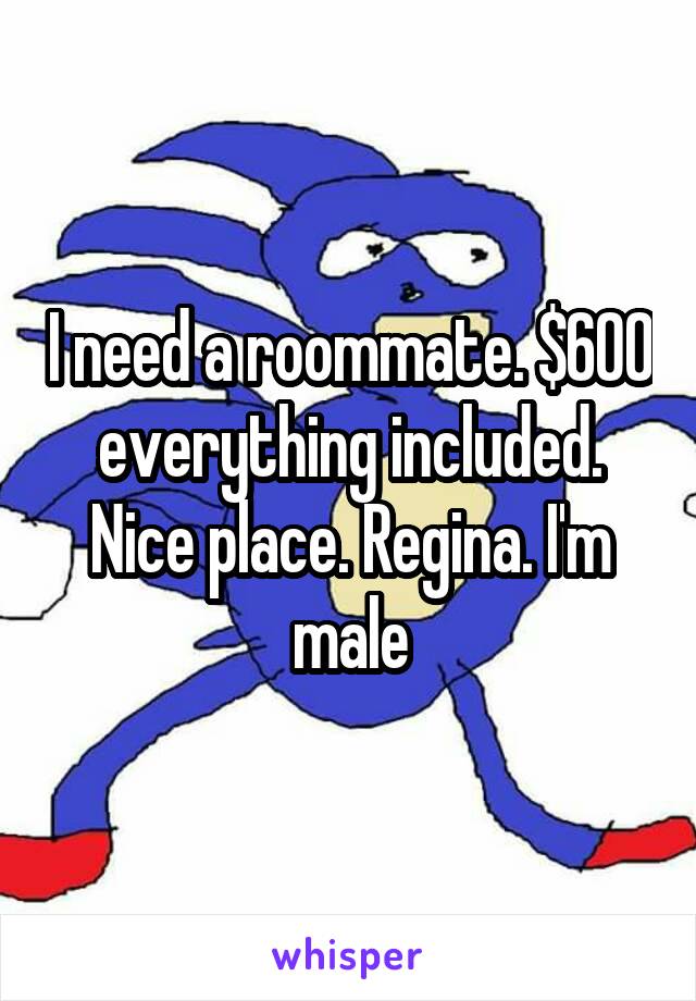 I need a roommate. $600 everything included. Nice place. Regina. I'm male