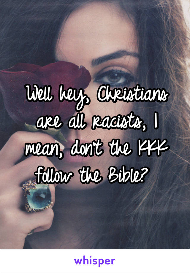 Well hey, Christians are all racists, I mean, don't the KKK follow the Bible? 