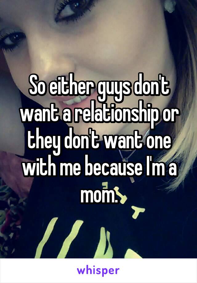 So either guys don't want a relationship or they don't want one with me because I'm a mom.