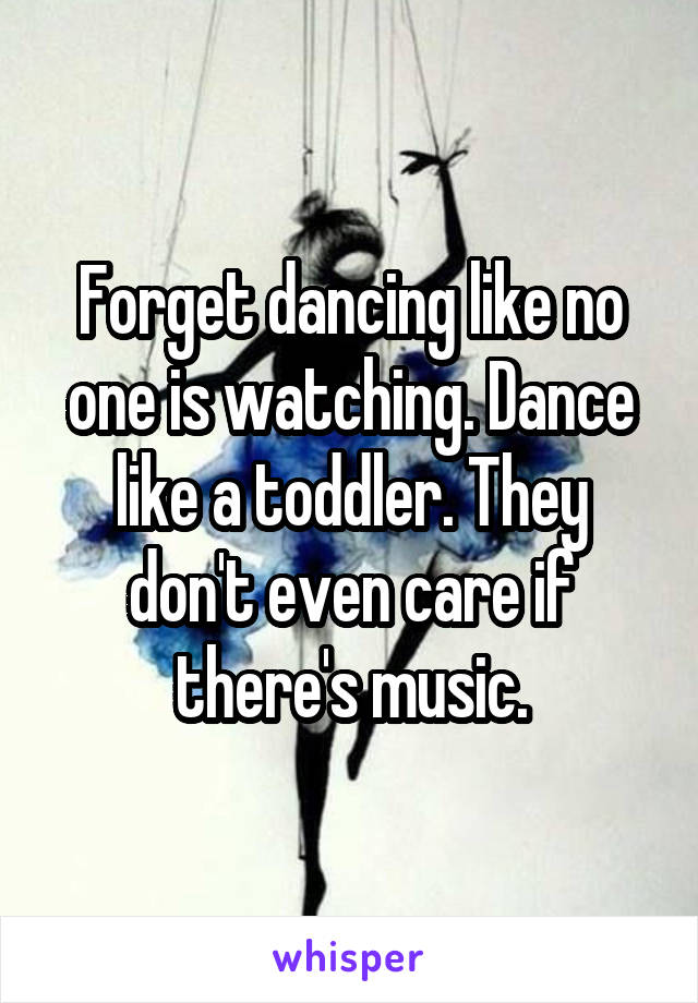 Forget dancing like no one is watching. Dance like a toddler. They don't even care if there's music.