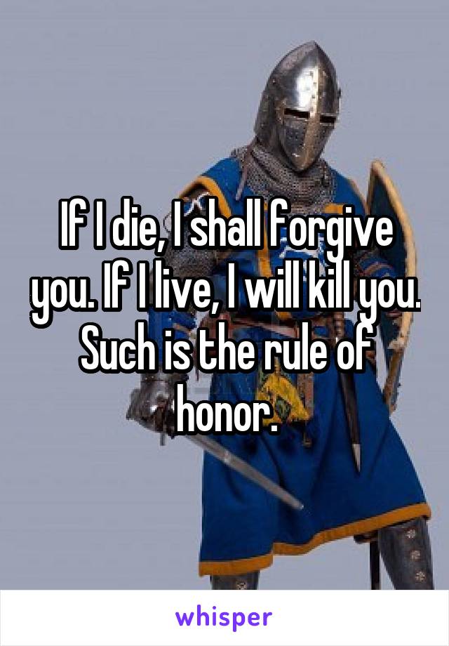 If I die, I shall forgive you. If I live, I will kill you. Such is the rule of honor.