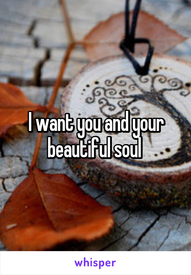 I want you and your beautiful soul 