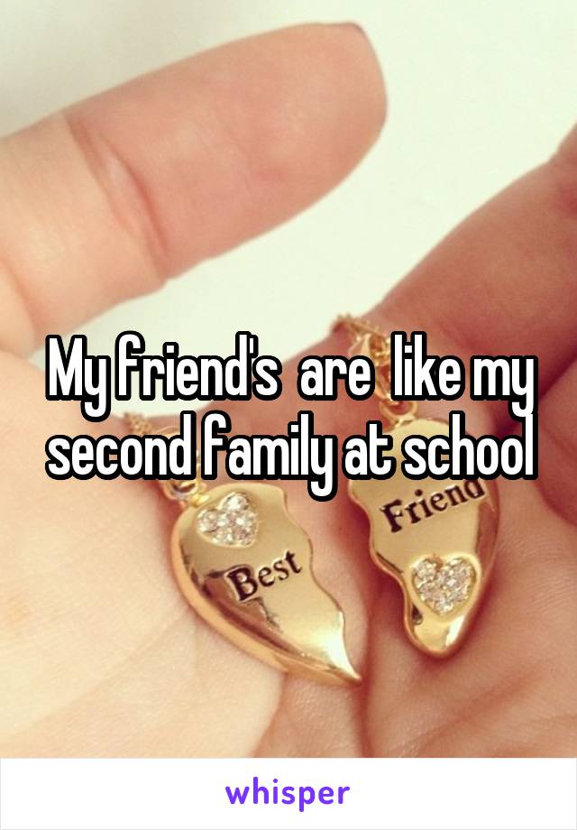 My friend's  are  like my second family at school