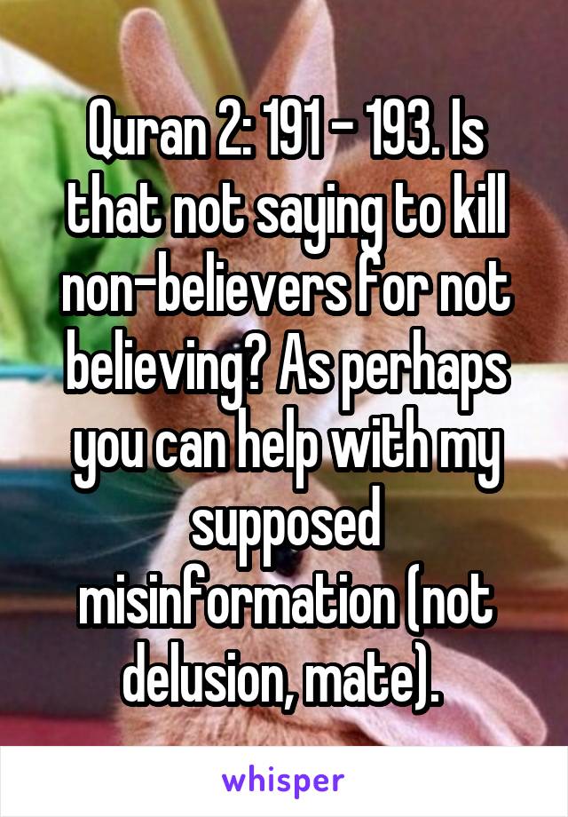 Quran 2: 191 - 193. Is that not saying to kill non-believers for not believing? As perhaps you can help with my supposed misinformation (not delusion, mate). 