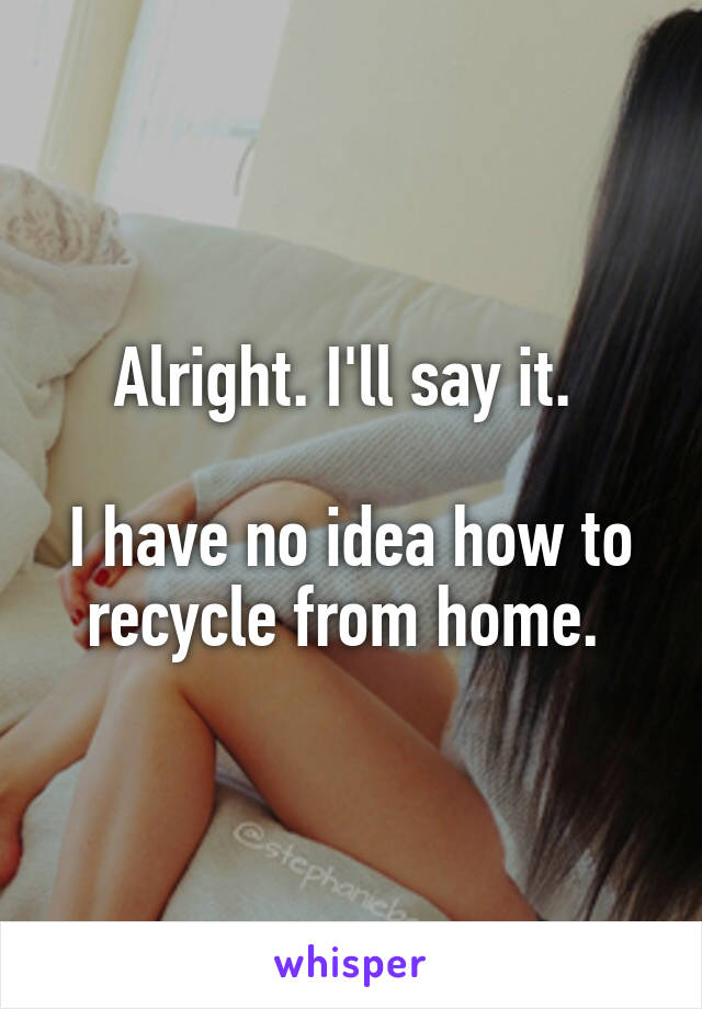 Alright. I'll say it. 

I have no idea how to recycle from home. 