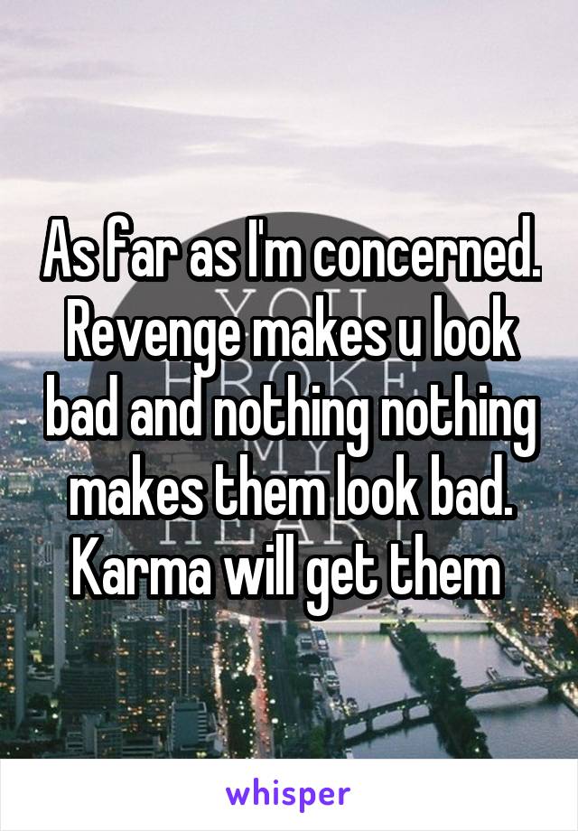 As far as I'm concerned. Revenge makes u look bad and nothing nothing makes them look bad. Karma will get them 