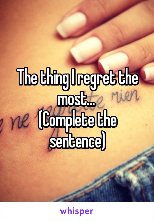 The thing I regret the most... 
(Complete the sentence)