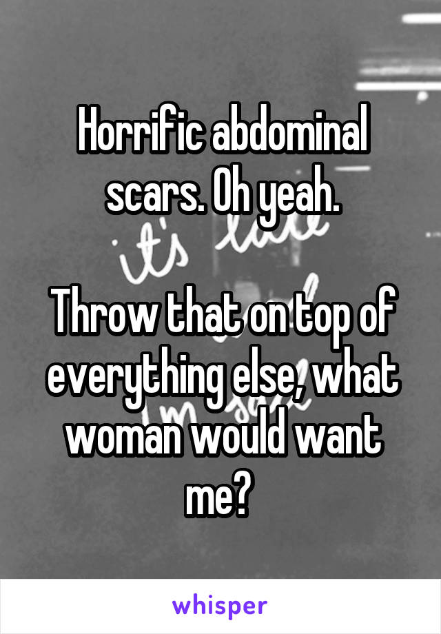 Horrific abdominal scars. Oh yeah.

Throw that on top of everything else, what woman would want me? 