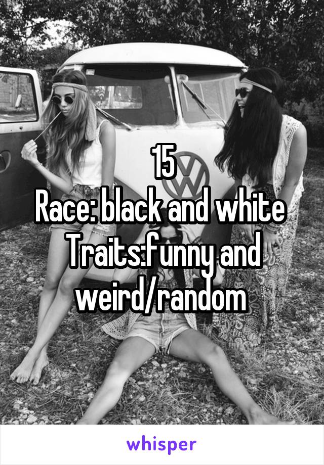 15
Race: black and white 
Traits:funny and weird/random 