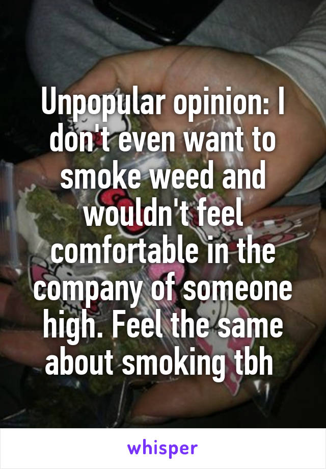 Unpopular opinion: I don't even want to smoke weed and wouldn't feel comfortable in the company of someone high. Feel the same about smoking tbh 