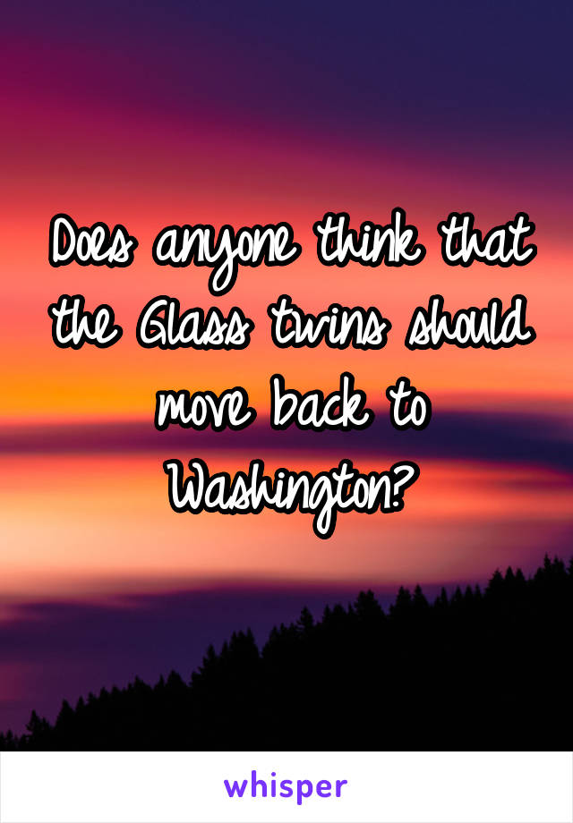 Does anyone think that the Glass twins should move back to Washington?
