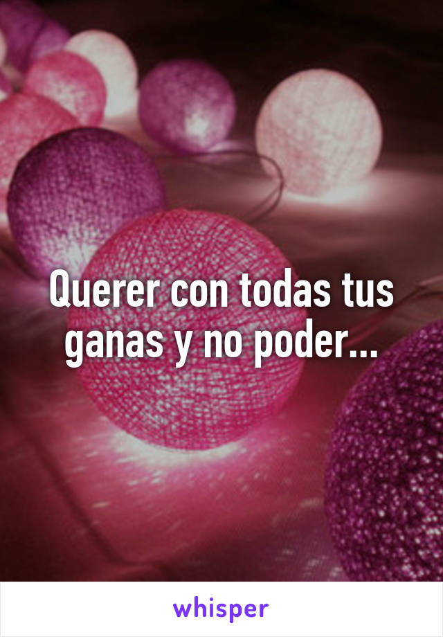 Querer con todas tus ganas y no poder...