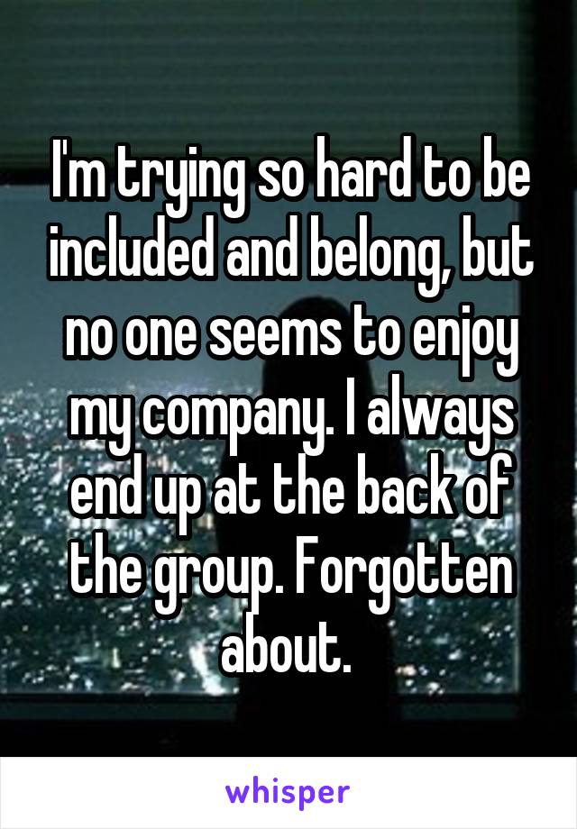 I'm trying so hard to be included and belong, but no one seems to enjoy my company. I always end up at the back of the group. Forgotten about. 