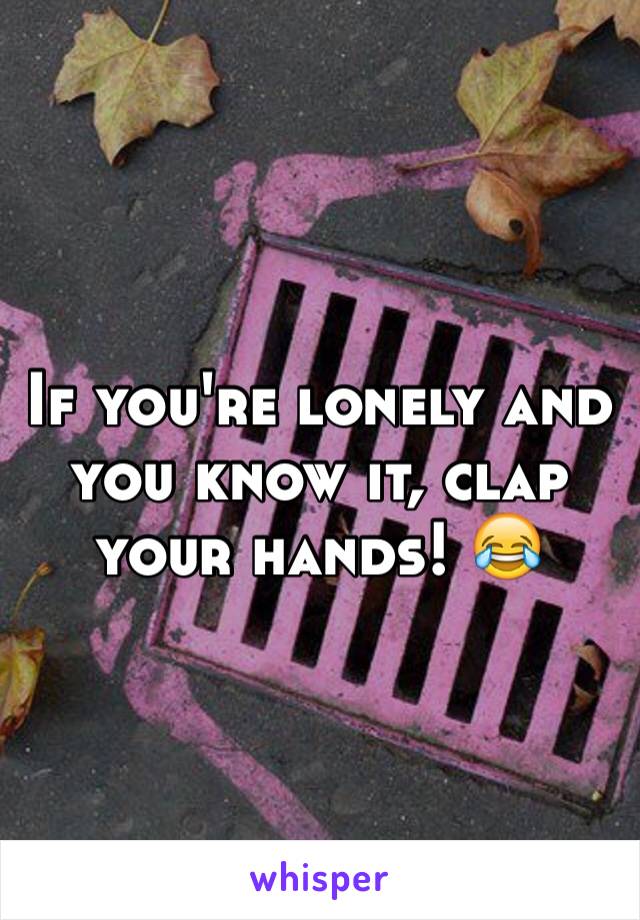 If you're lonely and you know it, clap your hands! 😂