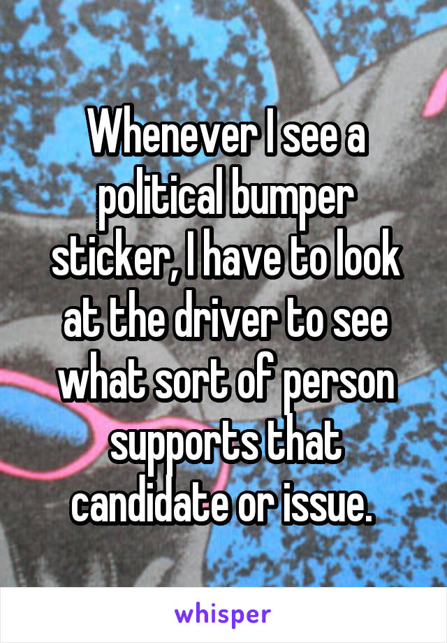 Whenever I see a political bumper sticker, I have to look at the driver to see what sort of person supports that candidate or issue. 