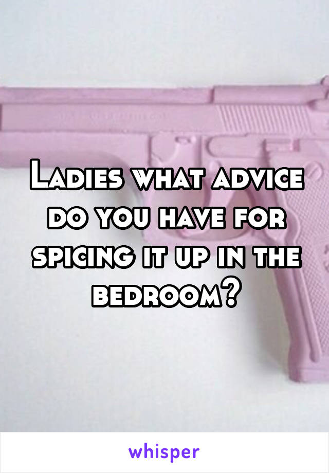 Ladies what advice do you have for spicing it up in the bedroom?