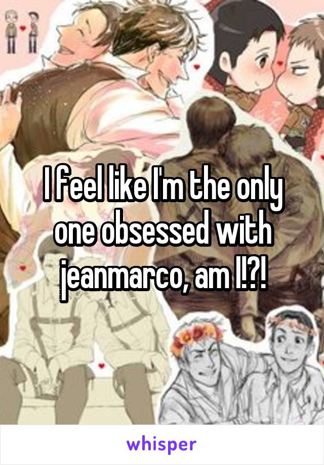 I feel like I'm the only one obsessed with jeanmarco, am I!?!