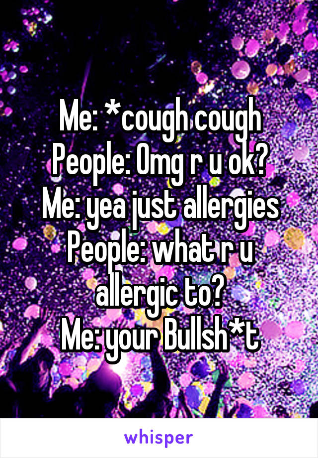 Me: *cough cough
People: Omg r u ok?
Me: yea just allergies
People: what r u allergic to?
Me: your Bullsh*t