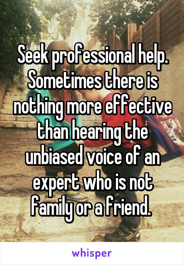 Seek professional help. Sometimes there is nothing more effective than hearing the unbiased voice of an expert who is not family or a friend. 