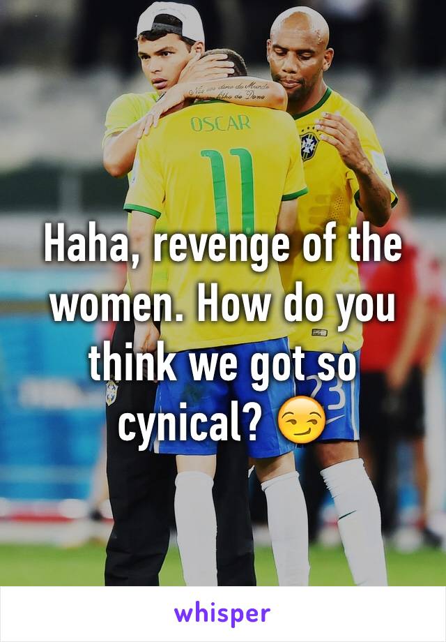 Haha, revenge of the women. How do you think we got so cynical? 😏