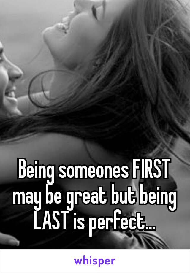 Being someones FIRST may be great but being LAST is perfect…