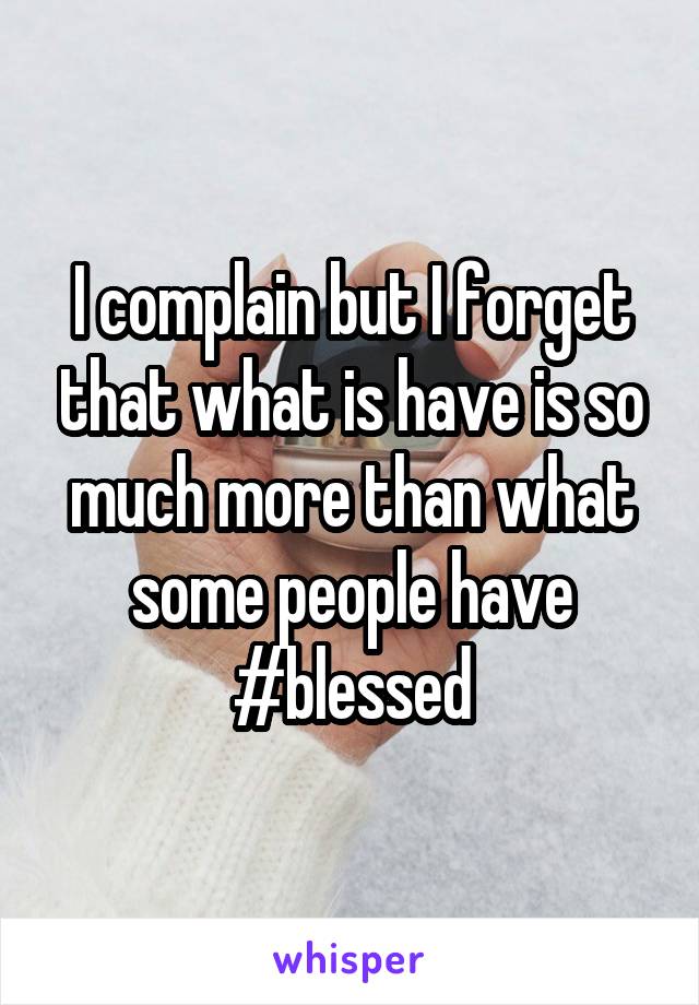 I complain but I forget that what is have is so much more than what some people have #blessed