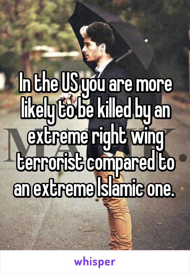 In the US you are more likely to be killed by an extreme right wing terrorist compared to an extreme Islamic one. 