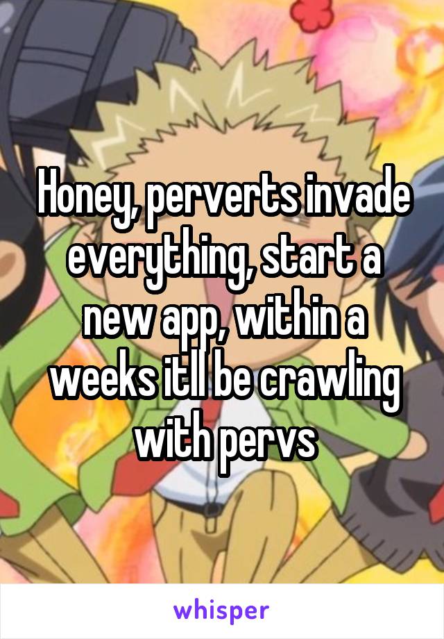 Honey, perverts invade everything, start a new app, within a weeks itll be crawling with pervs