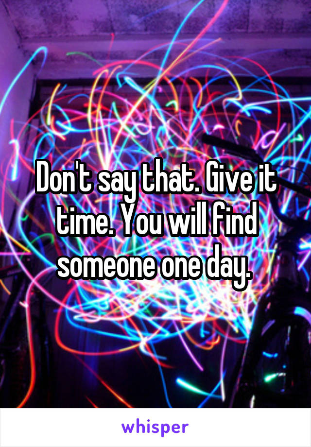 Don't say that. Give it time. You will find someone one day. 