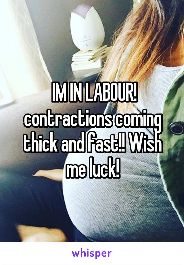  IM IN LABOUR! contractions coming thick and fast!! Wish me luck!