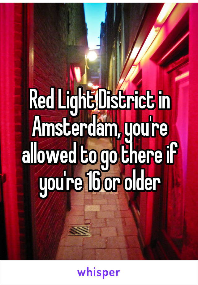 Red Light District in Amsterdam, you're allowed to go there if you're 16 or older