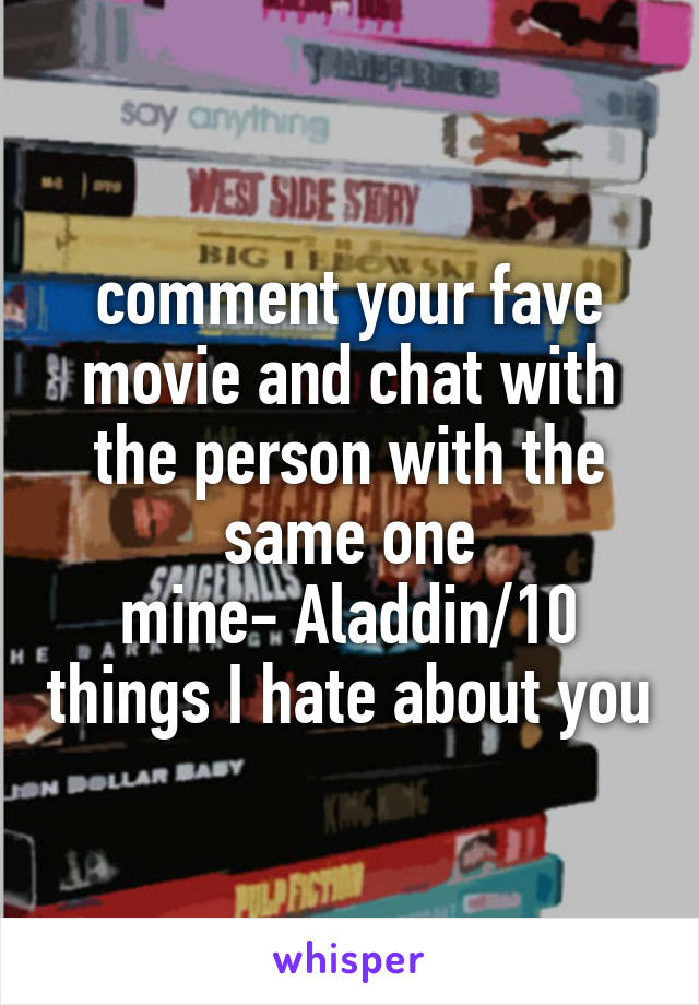 comment your fave movie and chat with the person with the same one
mine- Aladdin/10 things I hate about you