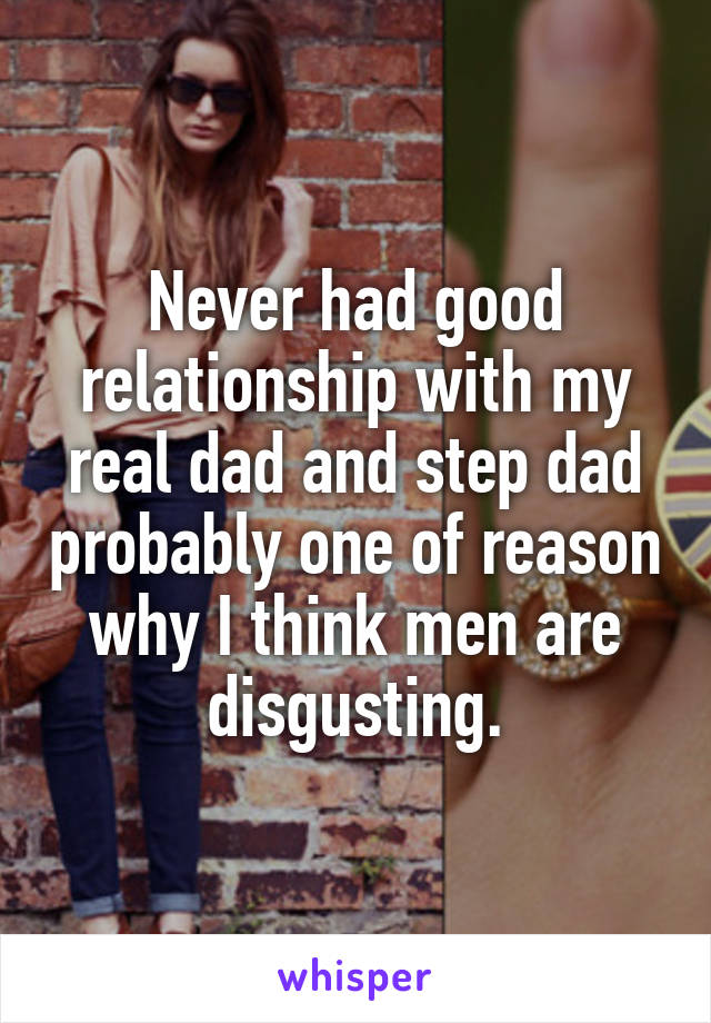 Never had good relationship with my real dad and step dad probably one of reason why I think men are disgusting.