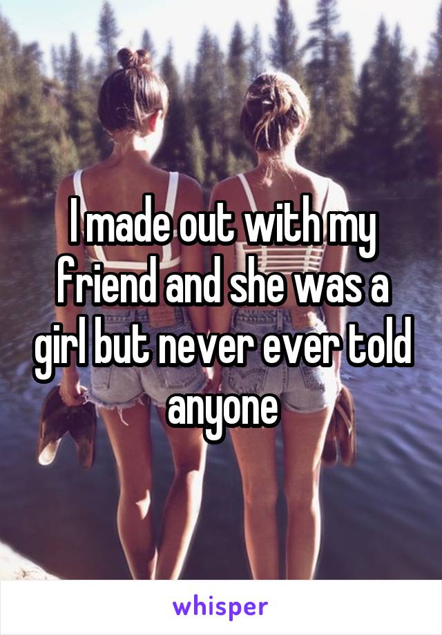 I made out with my friend and she was a girl but never ever told anyone