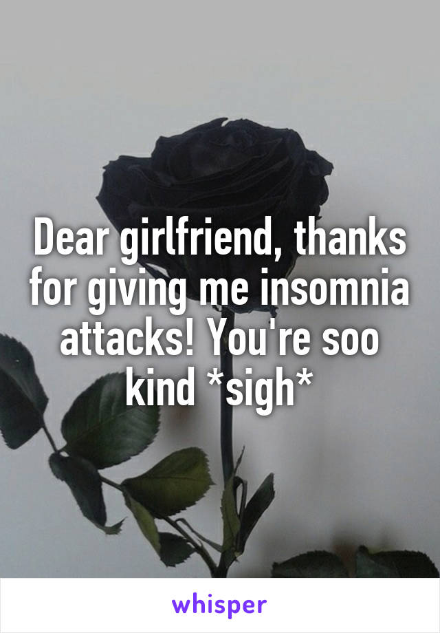 Dear girlfriend, thanks for giving me insomnia attacks! You're soo kind *sigh*