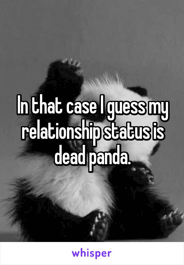 In that case I guess my relationship status is dead panda.