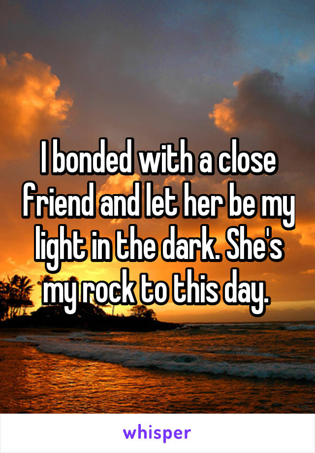 I bonded with a close friend and let her be my light in the dark. She's my rock to this day. 