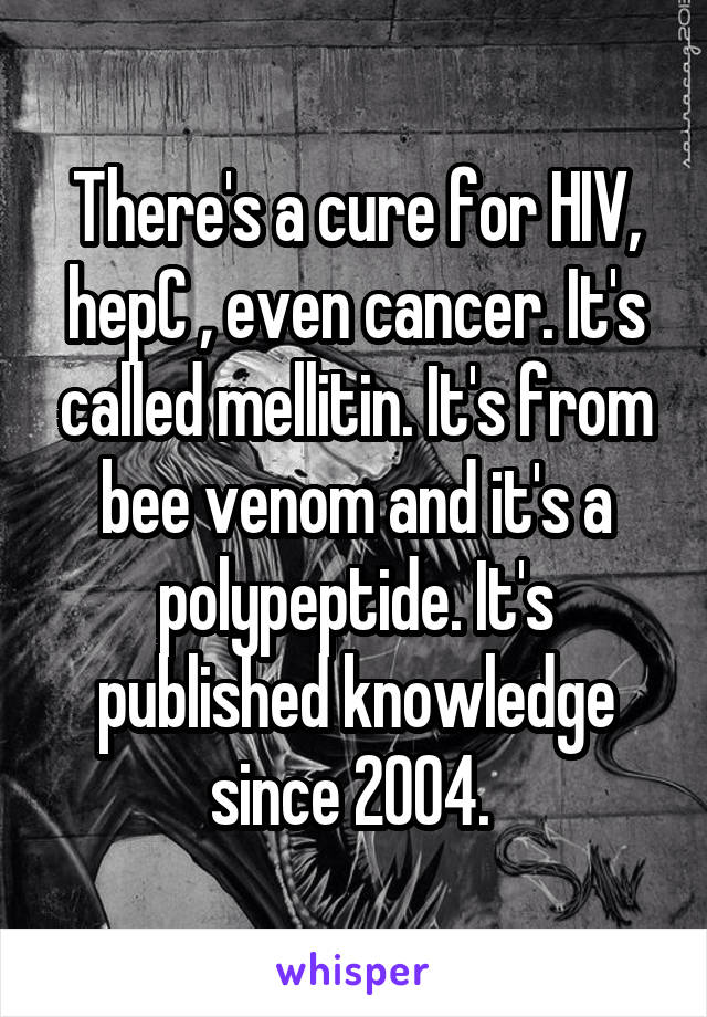 There's a cure for HIV, hepC , even cancer. It's called mellitin. It's from bee venom and it's a polypeptide. It's published knowledge since 2004. 