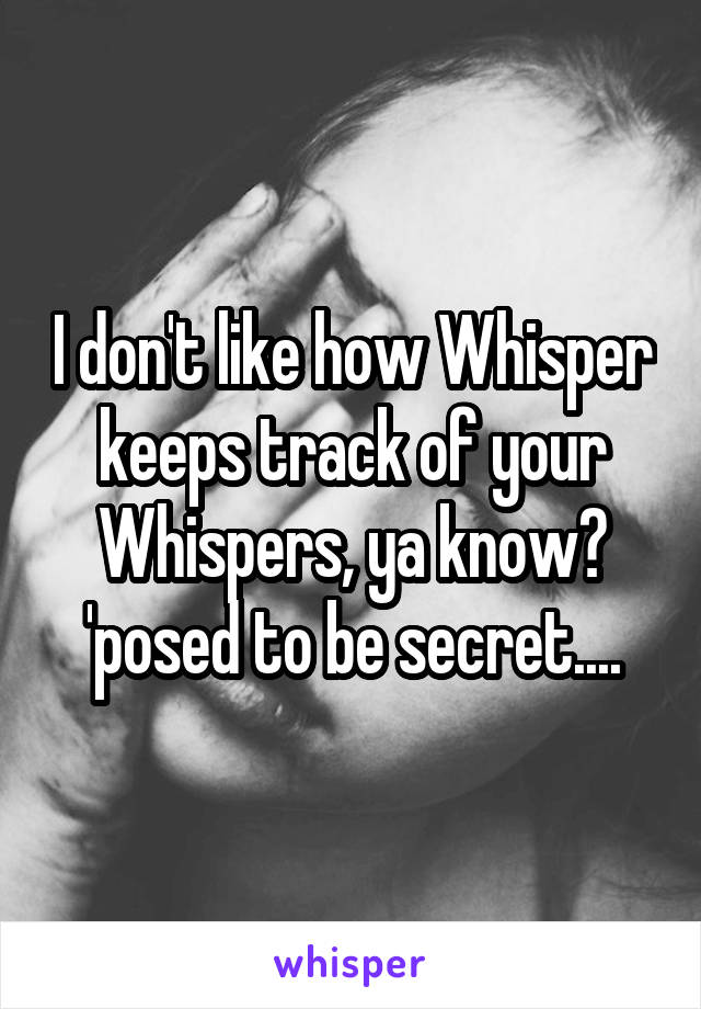 I don't like how Whisper keeps track of your Whispers, ya know? 'posed to be secret....